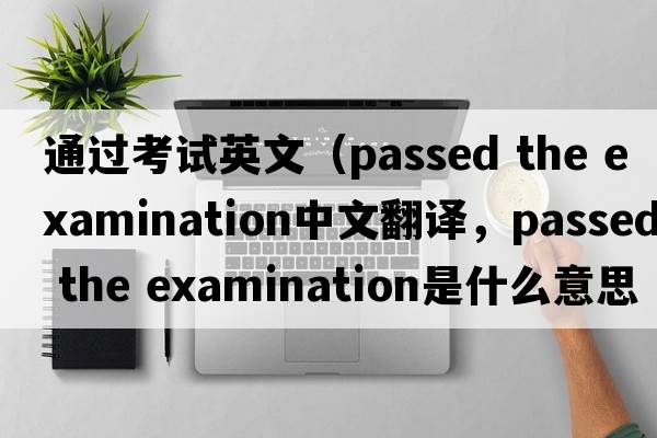 通過(guò)考試英文（passed the examination中文翻譯，passed the examination是什么意思，passed the examination發(fā)音、用法及例句）