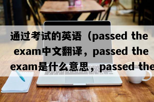通過考試的英語（passed the exam中文翻譯，passed the exam是什么意思，passed the exam發(fā)音、用法及例句）