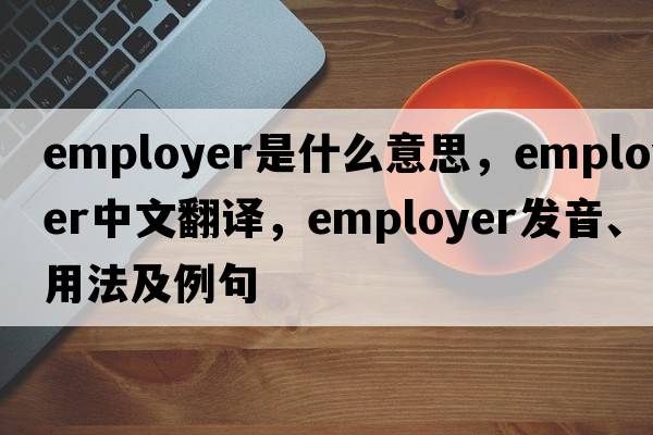 employer是什么意思，employer中文翻譯，employer發(fā)音、用法及例句