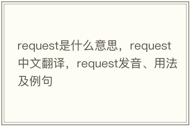 request是什么意思，request中文翻譯，request發(fā)音、用法及例句