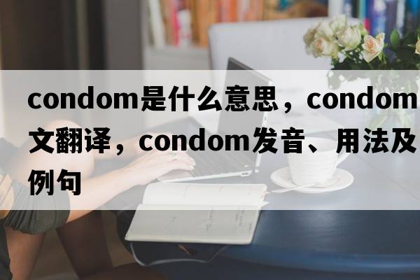 condom是什么意思，condom中文翻譯，condom發(fā)音、用法及例句