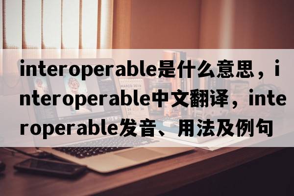 interoperable是什么意思，interoperable中文翻譯，interoperable發(fā)音、用法及例句