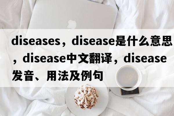 diseases，disease是什么意思，disease中文翻譯，disease發(fā)音、用法及例句