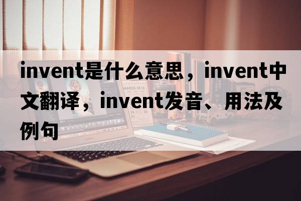 invent是什么意思，invent中文翻譯，invent發(fā)音、用法及例句