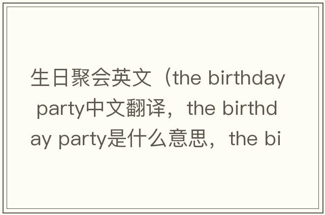 生日聚會(huì)英文（the birthday party中文翻譯，the birthday party是什么意思，the birthday party發(fā)音、用法及例句）