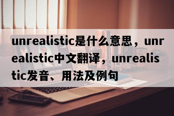 unrealistic是什么意思，unrealistic中文翻譯，unrealistic發(fā)音、用法及例句