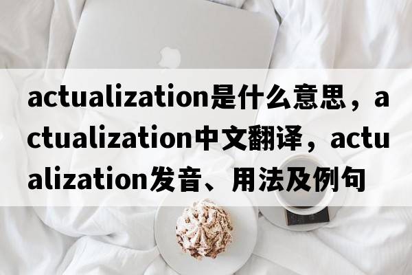 actualization是什么意思，actualization中文翻譯，actualization發(fā)音、用法及例句