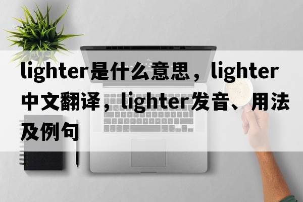 lighter是什么意思，lighter中文翻譯，lighter發(fā)音、用法及例句