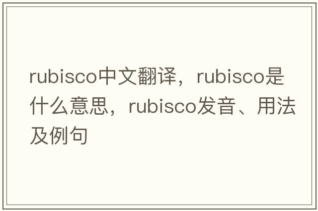 rubisco中文翻譯，rubisco是什么意思，rubisco發(fā)音、用法及例句