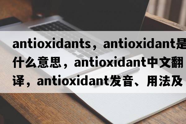 antioxidants，antioxidant是什么意思，antioxidant中文翻譯，antioxidant發(fā)音、用法及例句