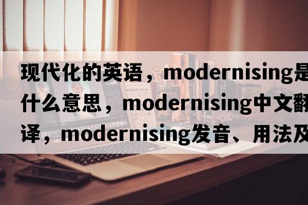 現(xiàn)代化的英語，modernising是什么意思，modernising中文翻譯，modernising發(fā)音、用法及例句