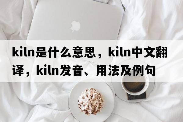 kiln是什么意思，kiln中文翻譯，kiln發(fā)音、用法及例句