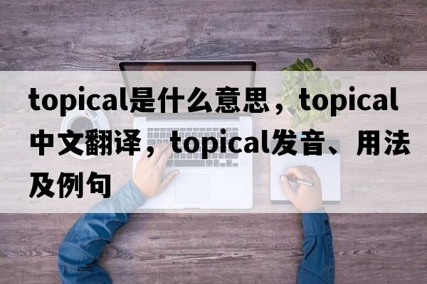 topical是什么意思，topical中文翻譯，topical發(fā)音、用法及例句