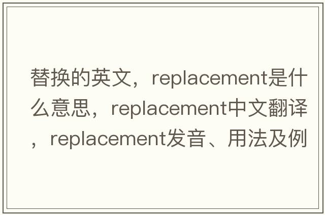 替換的英文，replacement是什么意思，replacement中文翻譯，replacement發(fā)音、用法及例句