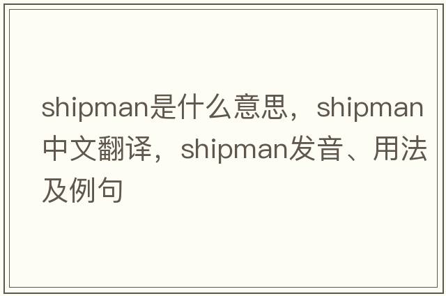 shipman是什么意思，shipman中文翻譯，shipman發(fā)音、用法及例句