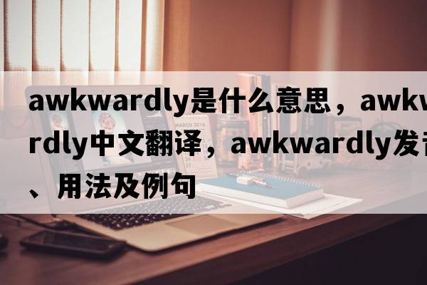 awkwardly是什么意思，awkwardly中文翻譯，awkwardly發(fā)音、用法及例句