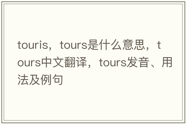 touris，tours是什么意思，tours中文翻譯，tours發(fā)音、用法及例句