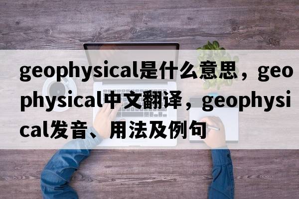 geophysical是什么意思，geophysical中文翻譯，geophysical發(fā)音、用法及例句