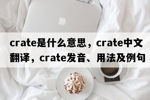 crate是什么意思，crate中文翻譯，crate發(fā)音、用法及例句
