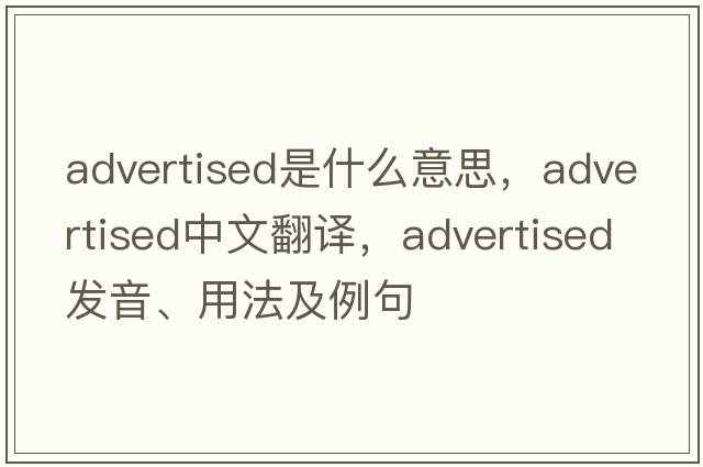 advertised是什么意思，advertised中文翻譯，advertised發(fā)音、用法及例句