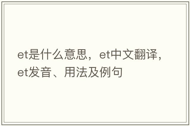 Et是什么意思，Et中文翻譯，Et發(fā)音、用法及例句