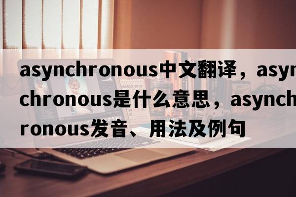 asynchronous中文翻譯，asynchronous是什么意思，asynchronous發(fā)音、用法及例句