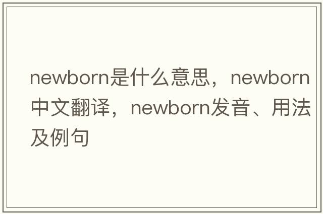 newborn是什么意思，newborn中文翻譯，newborn發(fā)音、用法及例句