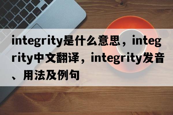 integrity是什么意思，integrity中文翻譯，integrity發(fā)音、用法及例句