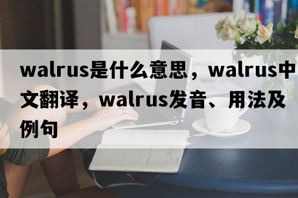 walrus是什么意思，walrus中文翻譯，walrus發(fā)音、用法及例句