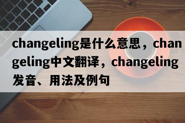 changeling是什么意思，changeling中文翻譯，changeling發(fā)音、用法及例句
