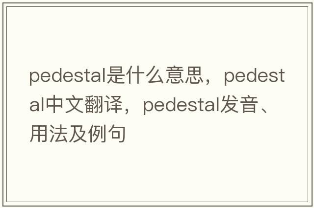 pedestal是什么意思，pedestal中文翻譯，pedestal發(fā)音、用法及例句