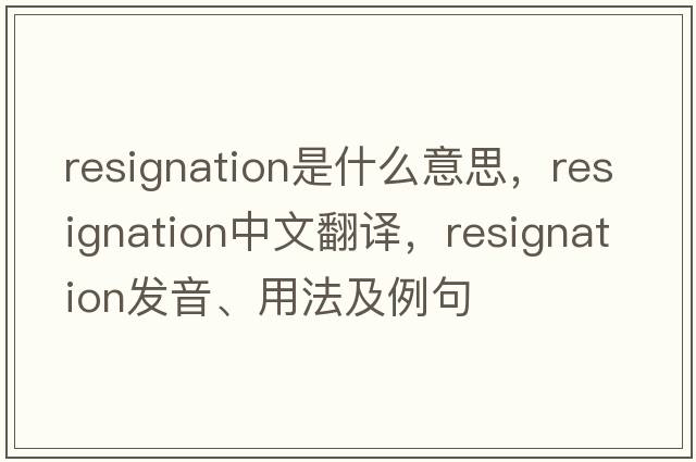 resignation是什么意思，resignation中文翻譯，resignation發(fā)音、用法及例句