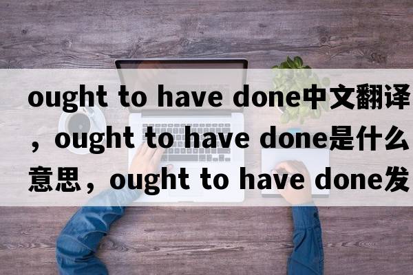 ought to have done中文翻譯，ought to have done是什么意思，ought to have done發(fā)音、用法及例句