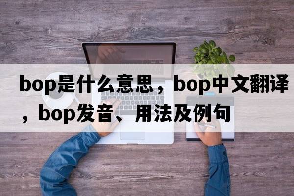 bop是什么意思，bop中文翻譯，bop發(fā)音、用法及例句