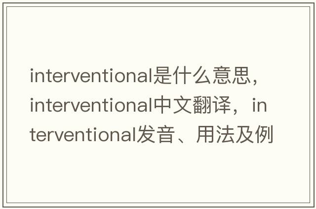 interventional是什么意思，interventional中文翻譯，interventional發(fā)音、用法及例句
