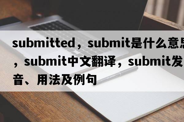 submitted，submit是什么意思，submit中文翻譯，submit發(fā)音、用法及例句