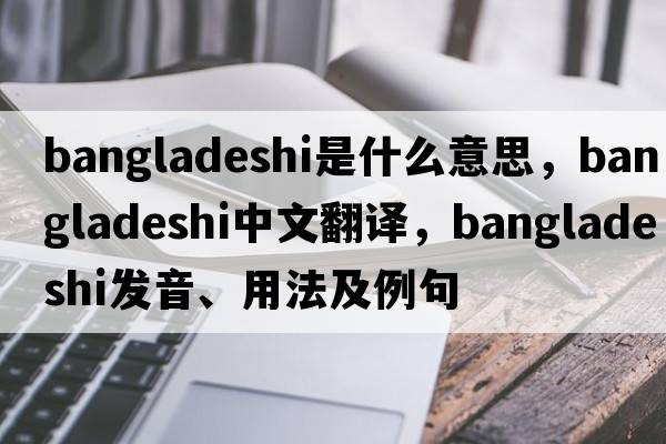 Bangladeshi是什么意思，Bangladeshi中文翻譯，Bangladeshi發(fā)音、用法及例句