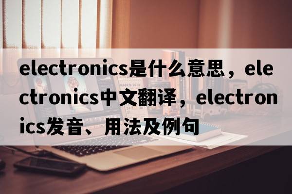electronics是什么意思，electronics中文翻譯，electronics發(fā)音、用法及例句