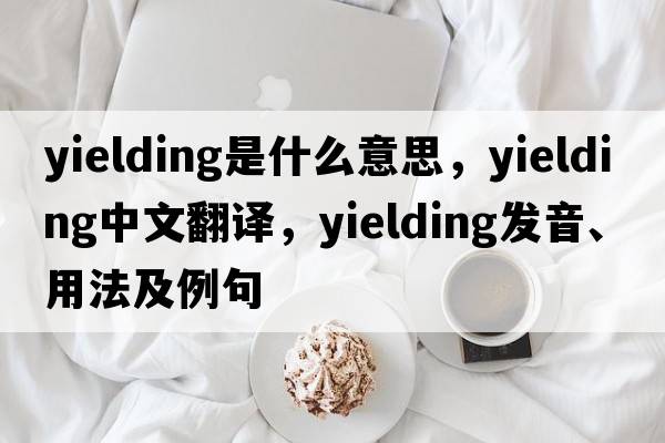 yielding是什么意思，yielding中文翻譯，yielding發(fā)音、用法及例句