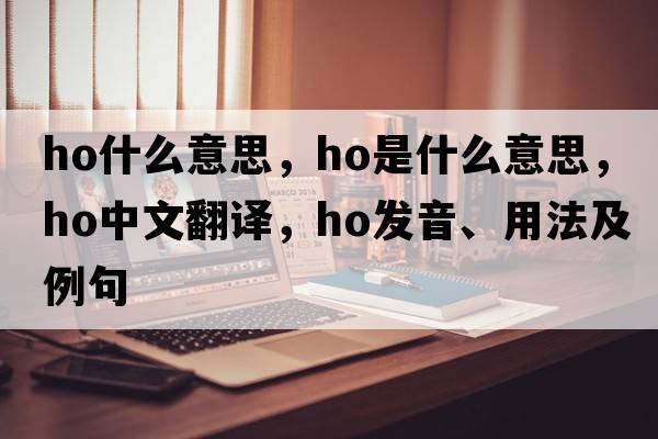 ho什么意思，HO是什么意思，HO中文翻譯，HO發(fā)音、用法及例句
