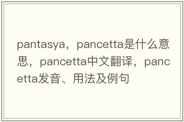 pantasya，pancetta是什么意思，pancetta中文翻譯，pancetta發(fā)音、用法及例句