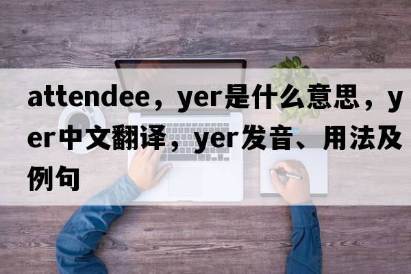 attendee，yer是什么意思，yer中文翻譯，yer發(fā)音、用法及例句