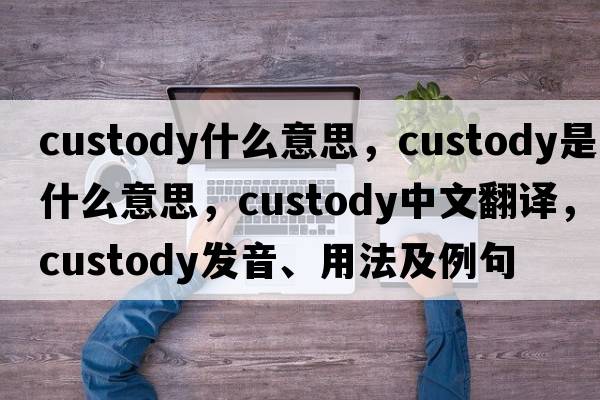 custody什么意思，custody是什么意思，custody中文翻譯，custody發(fā)音、用法及例句