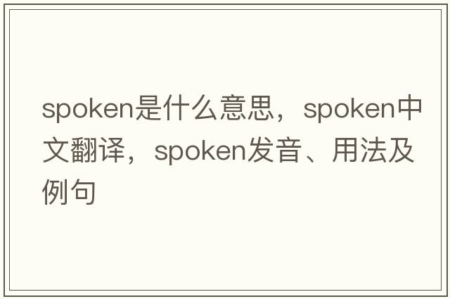 spoken是什么意思，spoken中文翻譯，spoken發(fā)音、用法及例句