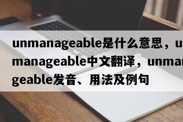 unmanageable是什么意思，unmanageable中文翻譯，unmanageable發(fā)音、用法及例句