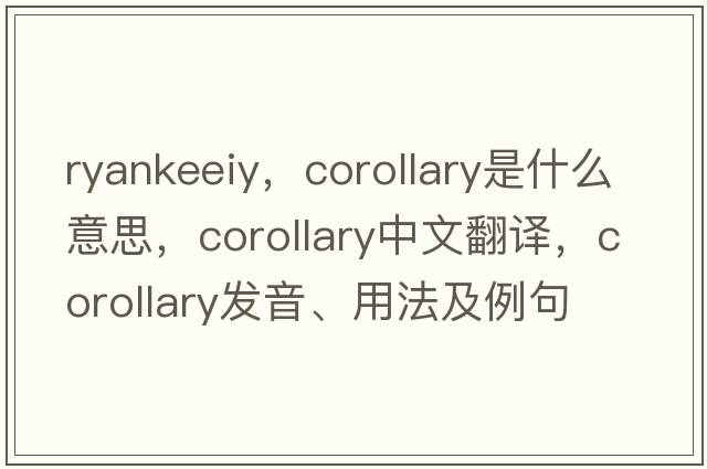 ryankeeiy，corollary是什么意思，corollary中文翻譯，corollary發(fā)音、用法及例句