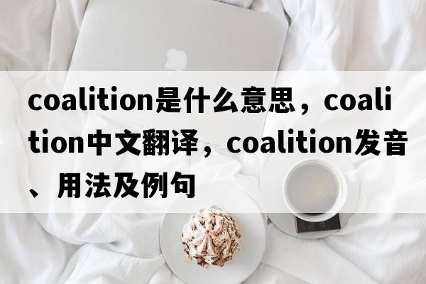 coalition是什么意思，coalition中文翻譯，coalition發(fā)音、用法及例句