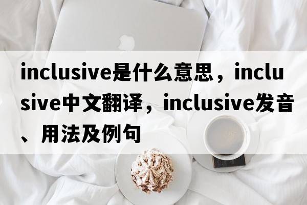 inclusive是什么意思，inclusive中文翻譯，inclusive發(fā)音、用法及例句