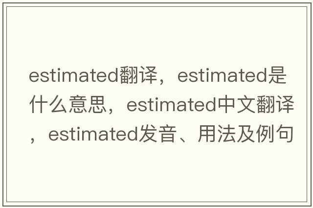 estimated翻譯，estimated是什么意思，estimated中文翻譯，estimated發(fā)音、用法及例句