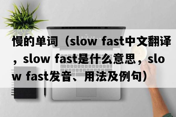 慢的單詞（slow fast中文翻譯，slow fast是什么意思，slow fast發(fā)音、用法及例句）